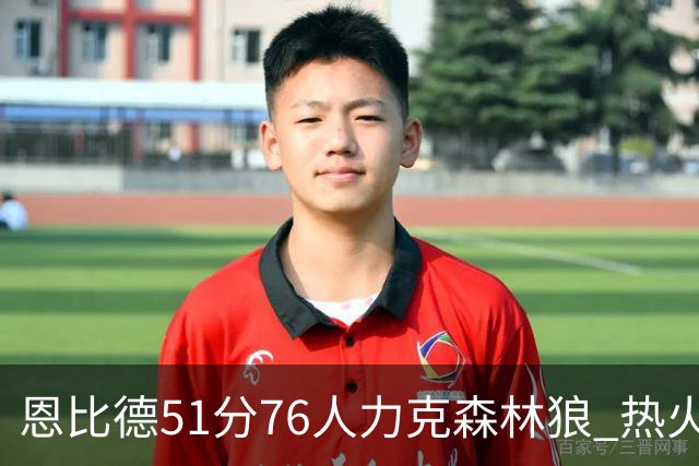恩比德51分76人力克森林狼 热火送魔术3连败